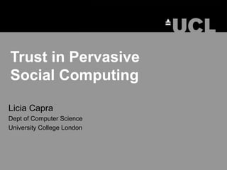 Trust in Pervasive  Social Computing Licia Capra Dept of Computer Science University College London 