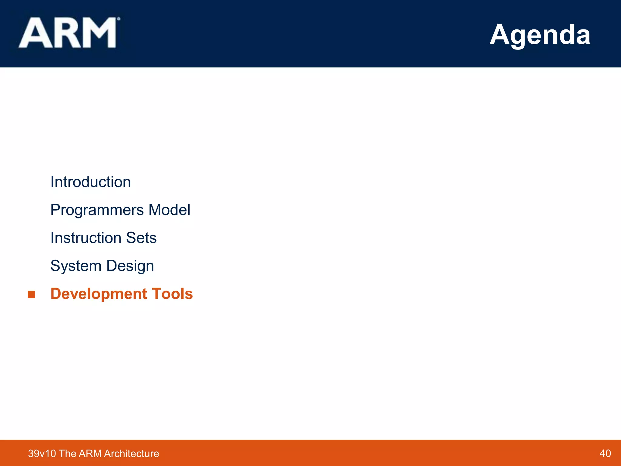 40TM 4039v10 The ARM Architecture
Agenda
Introduction
Programmers Model
Instruction Sets
System Design
 Development Tools
 