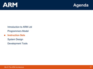17TM 1739v10 The ARM Architecture
Agenda
Introduction to ARM Ltd
Programmers Model
 Instruction Sets
System Design
Development Tools
 