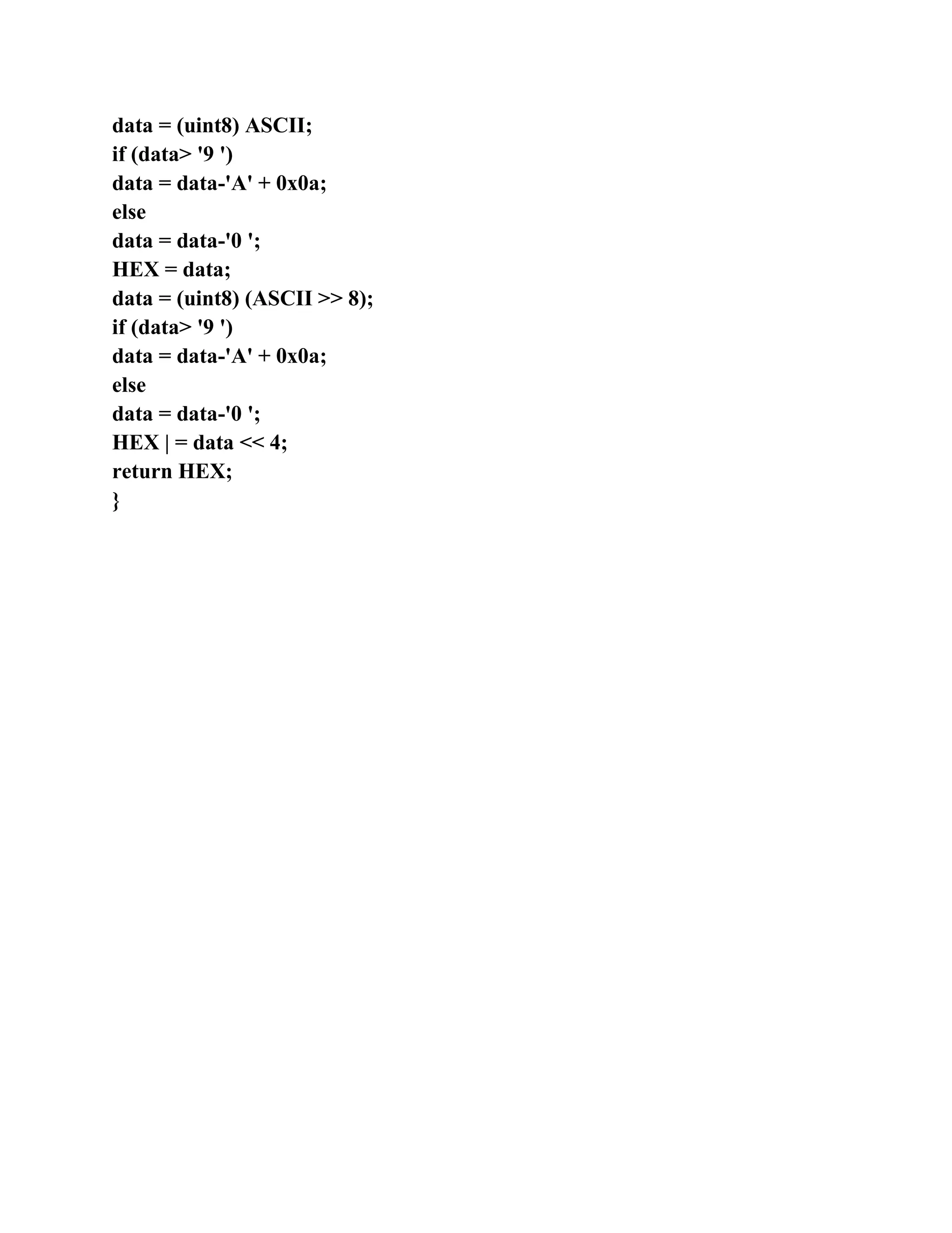 data = (uint8) ASCII;
if (data> '9 ')
data = data-'A' + 0x0a;
else
data = data-'0 ';
HEX = data;
data = (uint8) (ASCII >> 8);
if (data> '9 ')
data = data-'A' + 0x0a;
else
data = data-'0 ';
HEX | = data << 4;
return HEX;
}
 
