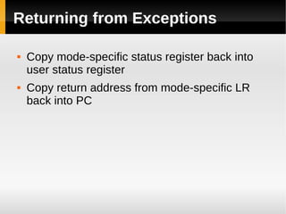 Returning from Exceptions

   Copy mode-specific status register back into
    user status register
   Copy return address from mode-specific LR
    back into PC
 