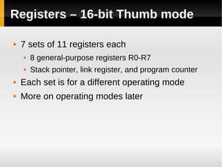 Registers – 16-bit Thumb mode

   7 sets of 11 registers each
       8 general-purpose registers R0-R7
       Stack pointer, link register, and program counter
   Each set is for a different operating mode
   More on operating modes later
 
