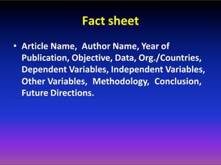 Fact sheet
• Article Name, Author Name, Year of
Publication, Objective, Data, Org./Countries,
Dependent Variables, Independent Variables,
Other Variables, Methodology, Conclusion,
Future Directions.
 