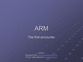 1
ARM
The first encounter
Authors:
Nemanja Perovic, nemanjaizbg@yahoo.com
Prof. Dr. Veljko Milutinovic, vm@etf.bg.ac.yu
 