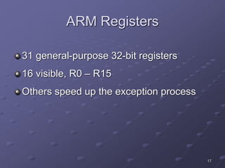 17
ARM Registers
31 general-purpose 32-bit registers
16 visible, R0 – R15
Others speed up the exception process
 