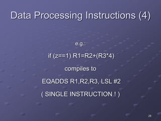 28
Data Processing Instructions (4)
e.g.:
if (z==1) R1=R2+(R3*4)
compiles to
EQADDS R1,R2,R3, LSL #2
( SINGLE INSTRUCTION ! )
 
