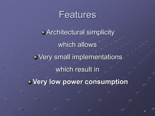 4
Features
Architectural simplicity
which allows
Very small implementations
which result in
Very low power consumption
 