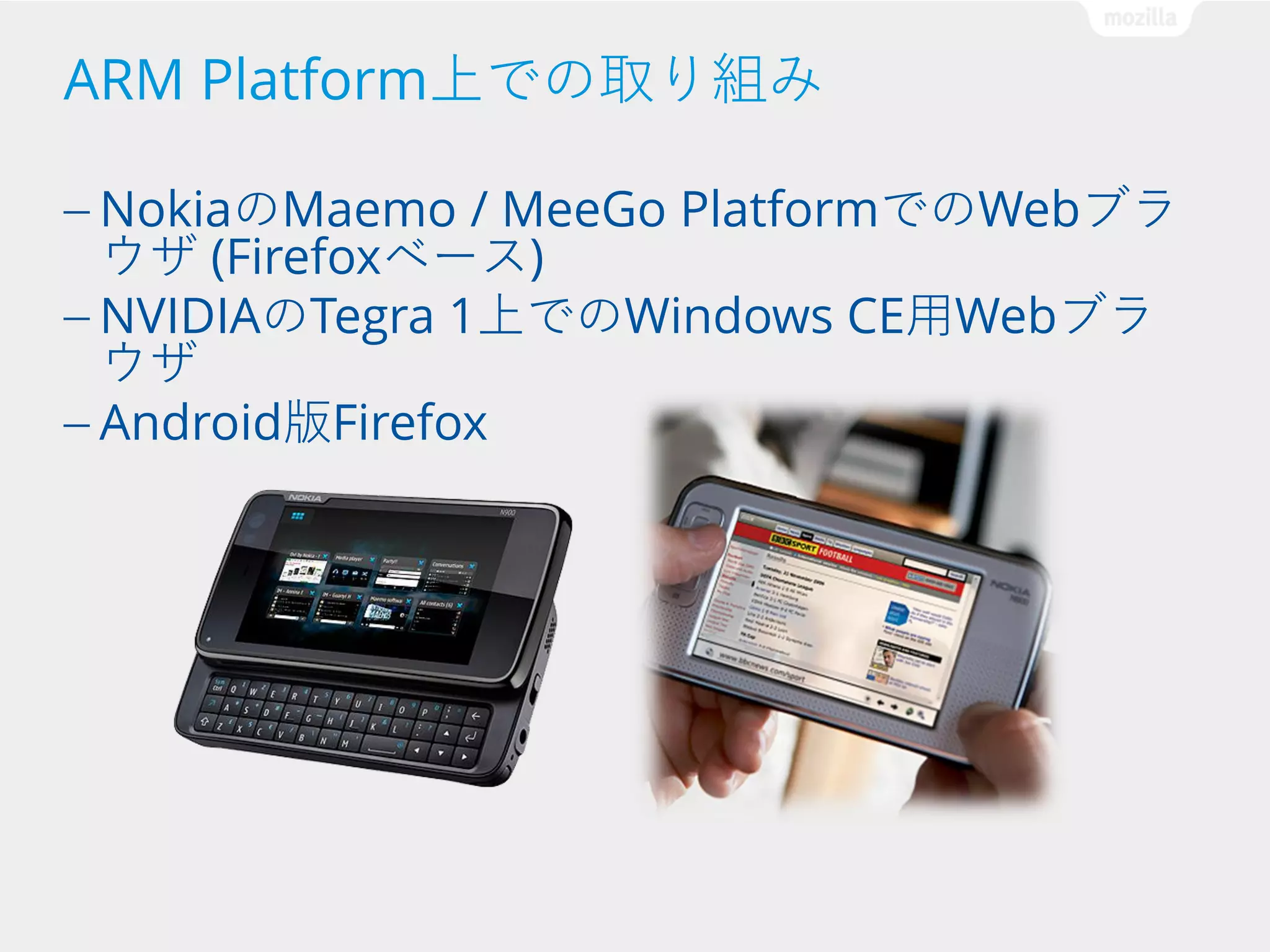 ARM Platform上での取り組み
— NokiaのMaemo

/ MeeGo PlatformでのWebブラ
ウザ (Firefoxベース)
— NVIDIAのTegra 1上でのWindows CE用Webブラ
ウザ
— Android版Firefox

 
