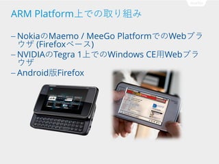 ARM Platform上での取り組み
— NokiaのMaemo

/ MeeGo PlatformでのWebブラ
ウザ (Firefoxベース)
— NVIDIAのTegra 1上でのWindows CE用Webブラ
ウザ
— Android版Firefox

 