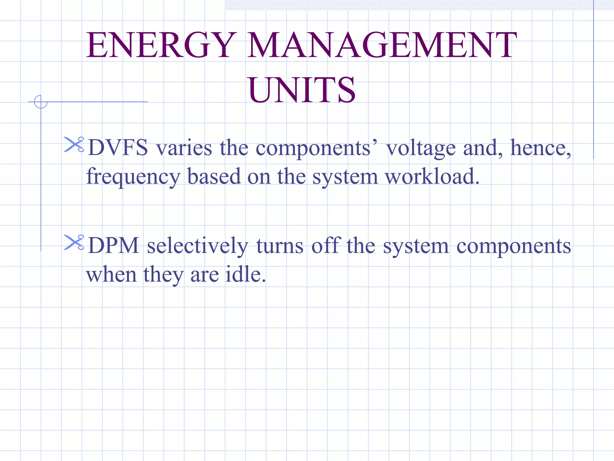 ENERGY MANAGEMENT
UNITS
DVFS varies the components’ voltage and, hence,
frequency based on the system workload.
DPM selectively turns off the system components
when they are idle.
 