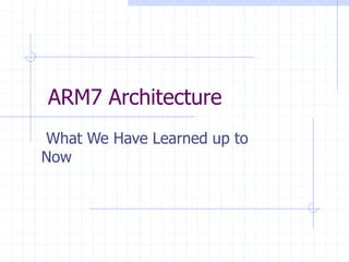 ARM7 Architecture
What We Have Learned up to
Now
 