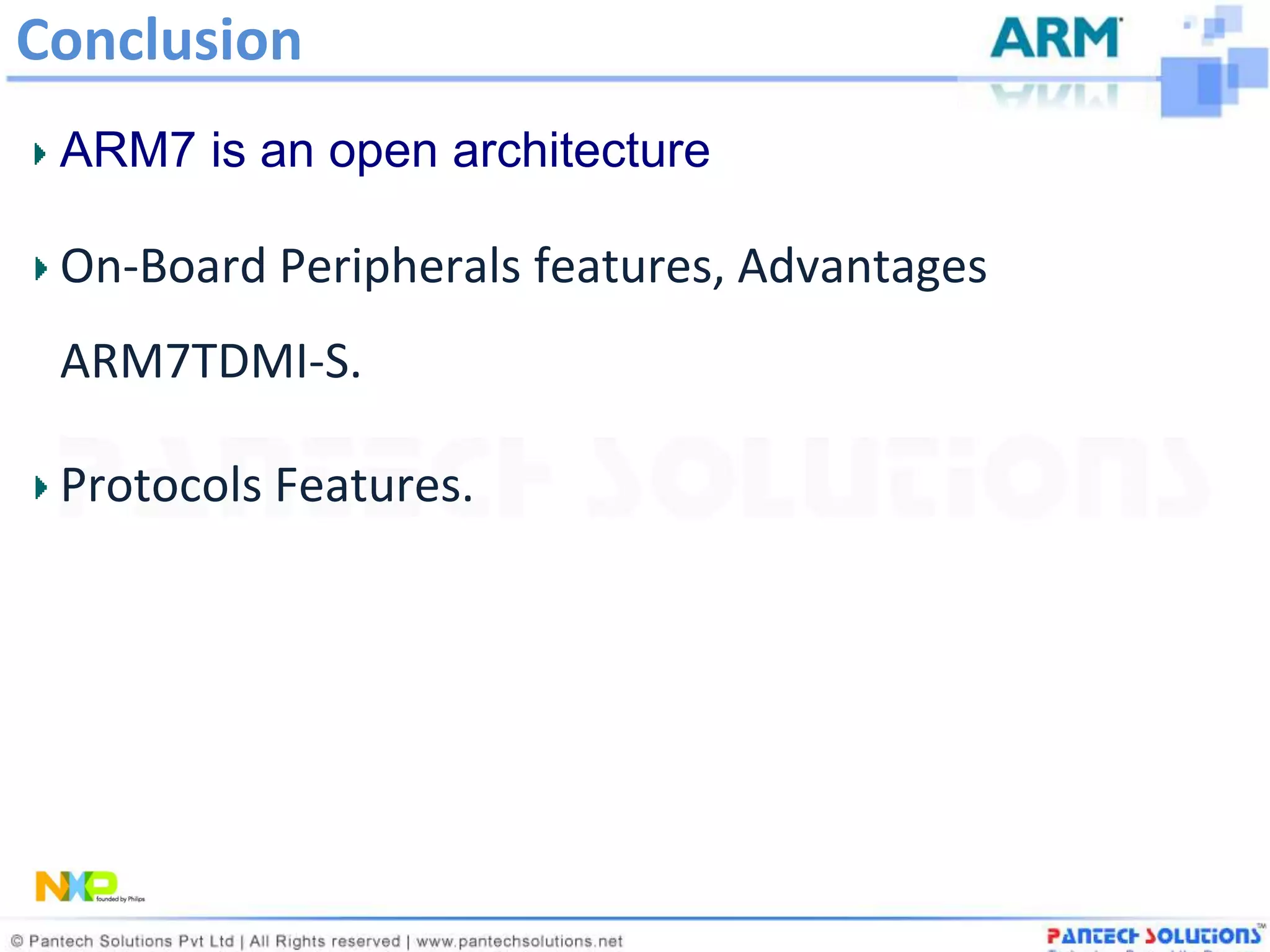 Conclusion
 ARM7 is an open architecture

 On-Board Peripherals features, Advantages
 ARM7TDMI-S.

 Protocols Features.
 