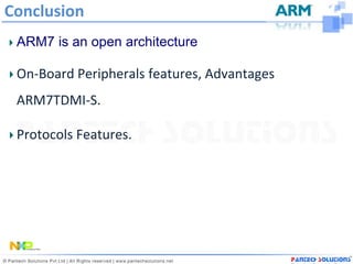 Conclusion
 ARM7 is an open architecture

 On-Board Peripherals features, Advantages
 ARM7TDMI-S.

 Protocols Features.
 
