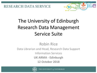 The University of Edinburgh
Research Data Management
Service Suite
Robin Rice
Data Librarian and Head, Research Data Support
Information Services
UK ARMA - Edinburgh
12 October 2018
 