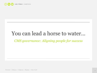 You can lead a horse to water… CMS governance: Aligning people for success 1 Toronto  |  Ottawa  |  Calgary  |  Regina  |  New York 