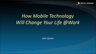 How Mobile Technology
Will Change Your Life @Work
John Queen
 