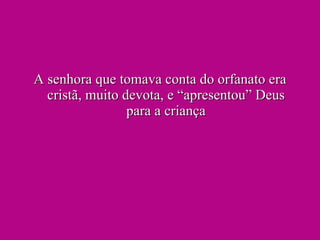 A senhora que tomava conta do orfanato era cristã, muito devota, e “apresentou” Deus para a criança 