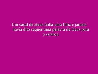 Um casal de ateus tinha uma filha e jamais havia dito sequer uma palavra de Deus para a criança 