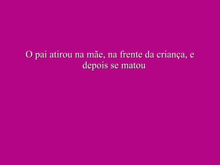 O pai atirou na mãe, na frente da criança, e depois se matou 