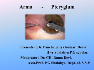 Arma - Pterygium
Presenter :Dr. Pancha janya kumar .Deevi
II yr Shalakya P.G scholar.
Moderator : Dr. CH. Rama Devi.
Asso.Prof. P.G Shalakya, Dept. of. S.S.P
 