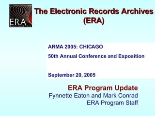 ARMA 2005: CHICAGO  50th Annual Conference and Exposition  September 20, 2005 ERA Program Update Fynnette Eaton and Mark Conrad ERA Program Staff The Electronic Records Archives (ERA) 