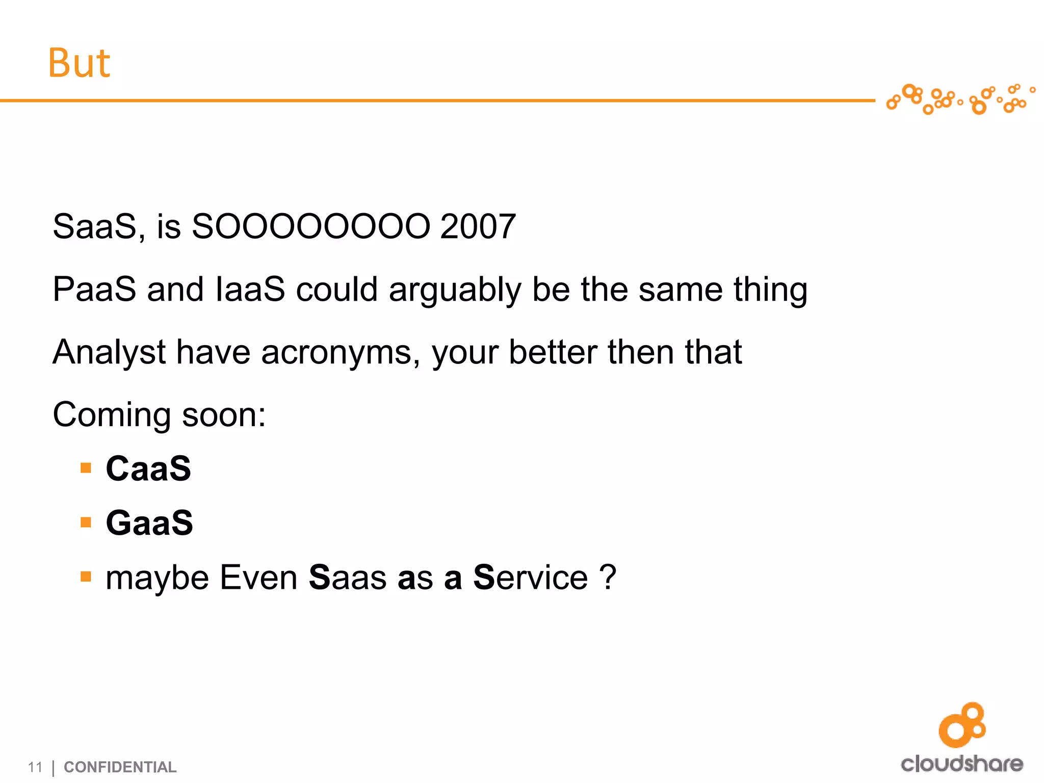 But


     SaaS, is SOOOOOOOO 2007
     PaaS and IaaS could arguably be the same thing
     Analyst have acronyms, your better then that
     Coming soon:
         CaaS
         GaaS
         maybe Even Saas as a Service ?




11   | CONFIDENTIAL
 
