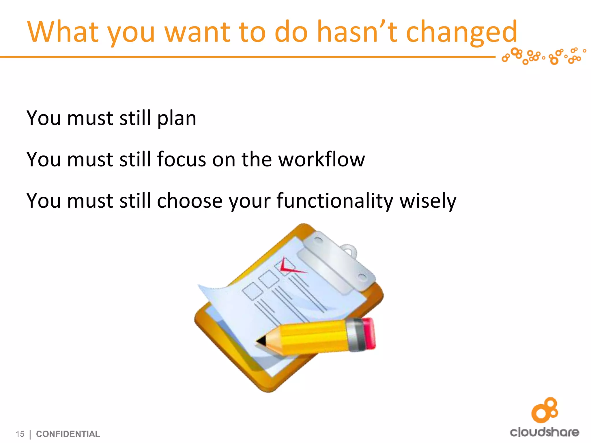 What you want to do hasn’t changed

     You must still plan
     You must still focus on the workflow
     You must still choose your functionality wisely




15   | CONFIDENTIAL
 