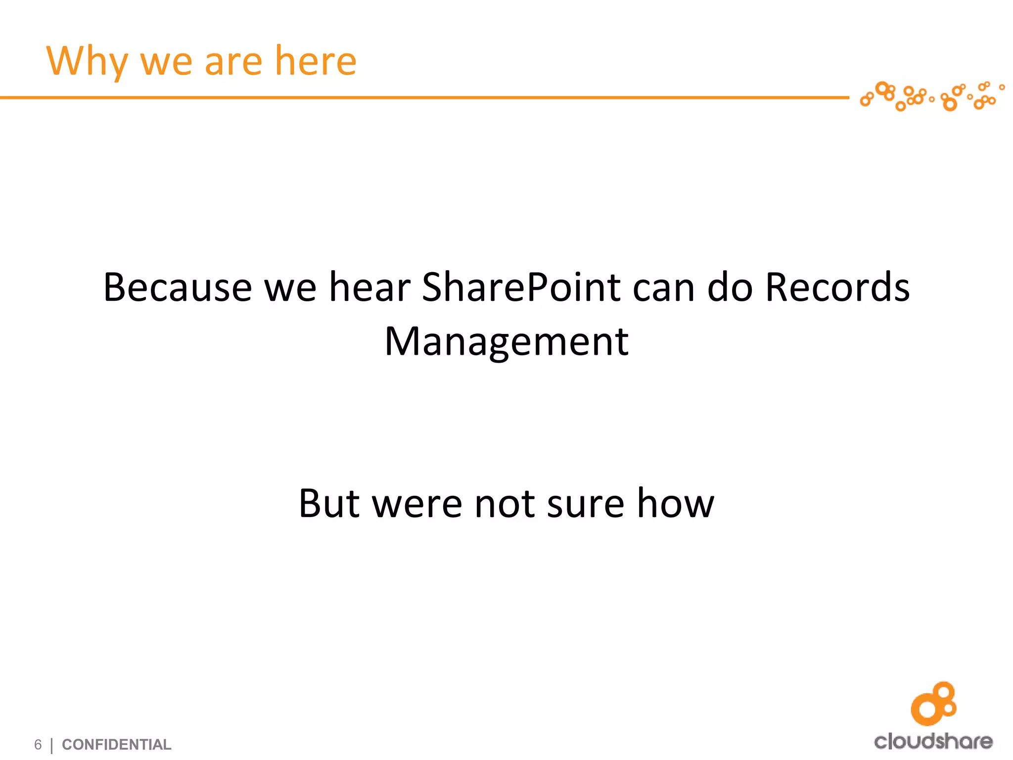 Why we are here




          Because we hear SharePoint can do Records
                       Management


                     But were not sure how




6   | CONFIDENTIAL
 