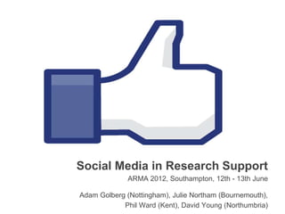 Social Media in Research Support
              ARMA 2012, Southampton, 12th - 13th June

Adam Golberg (Nottingham), Julie Northam (Bournemouth),
            Phil Ward (Kent), David Young (Northumbria)
 