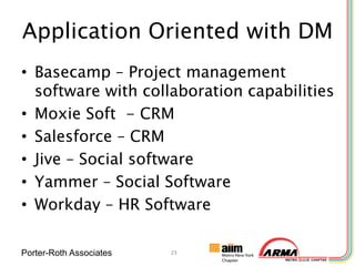Application Oriented with DM
• Basecamp – Project management
  software with collaboration capabilities
• Moxie Soft - CRM
• Salesforce – CRM
• Jive – Social software
• Yammer – Social Software
• Workday – HR Software

Porter-Roth Associates   23
 