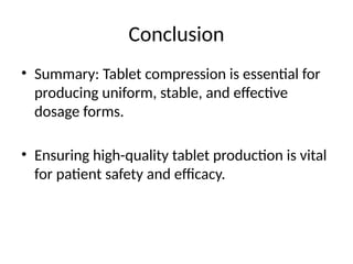Conclusion
• Summary: Tablet compression is essential for
producing uniform, stable, and effective
dosage forms.
• Ensuring high-quality tablet production is vital
for patient safety and efficacy.
 