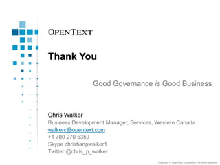 Thank You
Good Governance is Good Business

Chris Walker
Business Development Manager, Services, Western Canada
walkerc@opentext.com
+1 780 270 5359
Skype christianpwalker1
Twitter @chris_p_walker
Copyright © OpenText Corporation. All rights reserved.

 