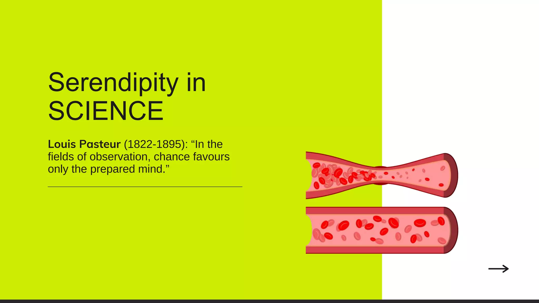 Serendipity in
SCIENCE
Louis Pasteur (1822-1895): “In the
fields of observation, chance favours
only the prepared mind.”
 