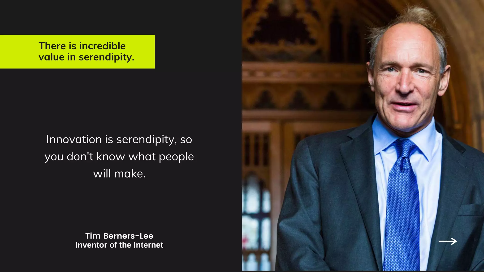 There is incredible
value in serendipity.
Innovation is serendipity, so
you don't know what people
will make.
Tim Berners-Lee
Inventor of the Internet
 