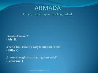 „Greates EA ever!”
- John B.
„Thank You! Now it’s easy money on Forex”
- Milley C.
„I never thought that trading is so easy!”
- Sebastian O.
adrian.matusiak@hotmail.com

 