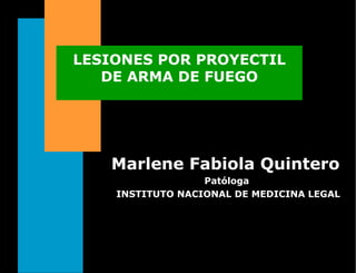 LESIONES POR PROYECTIL
DE ARMA DE FUEGO
Marlene Fabiola QuinteroMarlene Fabiola Quintero
Patóloga
INSTITUTO NACIONAL DE MEDICINA LEGAL
 