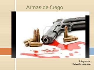 Armas de fuego
Integrante:
Delvalle Noguera
 