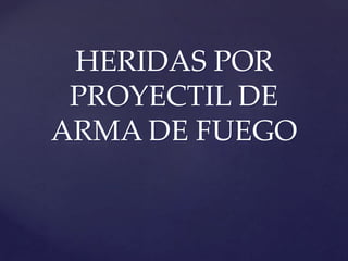 HERIDAS POR
PROYECTIL DE
ARMA DE FUEGO
 