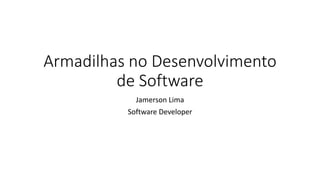Armadilhas no Desenvolvimento
de Software
Jamerson Lima
Software Developer
 