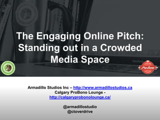 The Engaging Online Pitch:
Standing out in a Crowded
Media Space
Armadillo Studios Inc – http://www.armadillostudios.ca
Calgary ProBono Lounge -
http://calgaryprobonolounge.ca/
@armadillostudio
@ctoverdrive
 