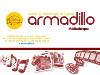 Médiathèque

     ARMADILLO SAS au capital 150.000 euros
46 bis rue de la République– 92170 Vanves - France
 tél. +33 (0)1 41 23 02 13 - fax +33 (0)1 46 48 08 25
                   www.armadillo.fr
 