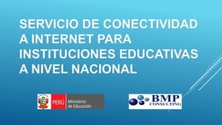 SERVICIO DE CONECTIVIDAD
A INTERNET PARA
INSTITUCIONES EDUCATIVAS
A NIVEL NACIONAL
 