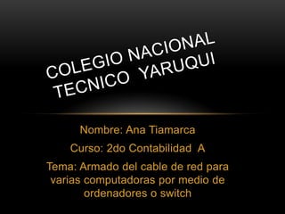 Nombre: Ana Tiamarca
    Curso: 2do Contabilidad A
Tema: Armado del cable de red para
 varias computadoras por medio de
        ordenadores o switch
 