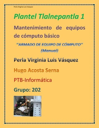 Perla Virginia Luis Vasquez
Plantel Tlalnepantla 1
Mantenimiento de equipos
de cómputo básico
PTB-Informática
Grupo: 202
 