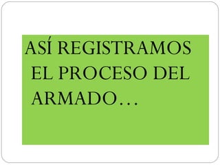 ASÍ REGISTRAMOS
EL PROCESO DEL
ARMADO…
 