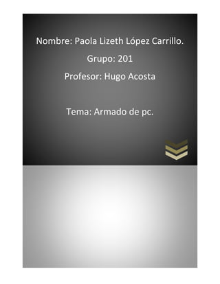 Nombre: Paola Lizeth López Carrillo.
Grupo: 201
Profesor: Hugo Acosta
Tema: Armado de pc.
 