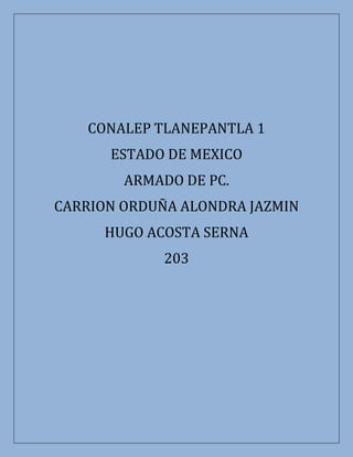 CONALEP TLANEPANTLA 1
ESTADO DE MEXICO
ARMADO DE PC.
CARRION ORDUÑA ALONDRA JAZMIN
HUGO ACOSTA SERNA
203
 