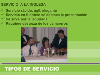 TIPOS DE SERVICIO
SERVICIO A LA INGLESA
 Servicio rápido, ágil, elegante
 Servicio en fuentes: se destaca la presentación
 Se sirve por la izquierda
 Requiere destreza de los camareros
 