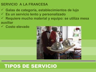 TIPOS DE SERVICIO
SERVICIO A LA FRANCESA
 Galas de categoría, establecimientos de lujo
 Es un servicio lento y personalizado
 Requiere mucho material y equipo: se utiliza mesa
auxiliar
 Costo elevado
 