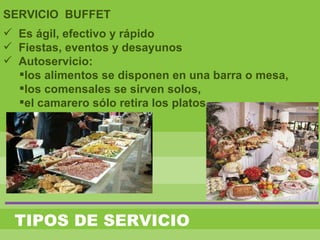 TIPOS DE SERVICIO
SERVICIO BUFFET
 Es ágil, efectivo y rápido
 Fiestas, eventos y desayunos
 Autoservicio:
los alimentos se disponen en una barra o mesa,
los comensales se sirven solos,
el camarero sólo retira los platos
 